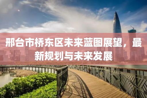 邢臺市橋東區(qū)未來藍圖展望，最新規(guī)劃與未來發(fā)展