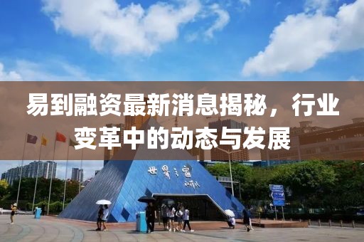 易到融資最新消息揭秘，行業(yè)變革中的動態(tài)與發(fā)展