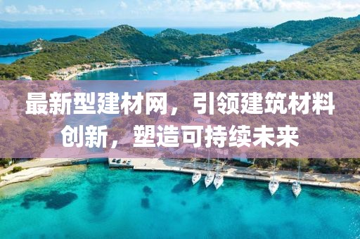 最新型建材網，引領建筑材料創(chuàng)新，塑造可持續(xù)未來
