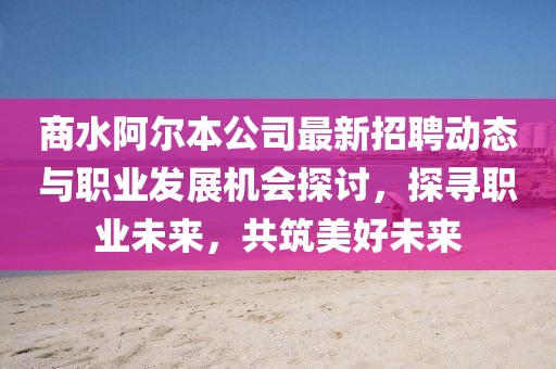 商水阿爾本公司最新招聘動態(tài)與職業(yè)發(fā)展機會探討，探尋職業(yè)未來，共筑美好未來