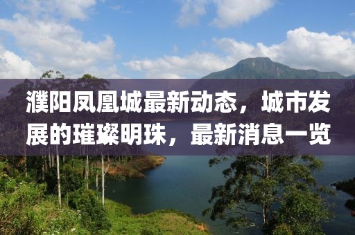 濮陽鳳凰城最新動態(tài)，城市發(fā)展的璀璨明珠，最新消息一覽