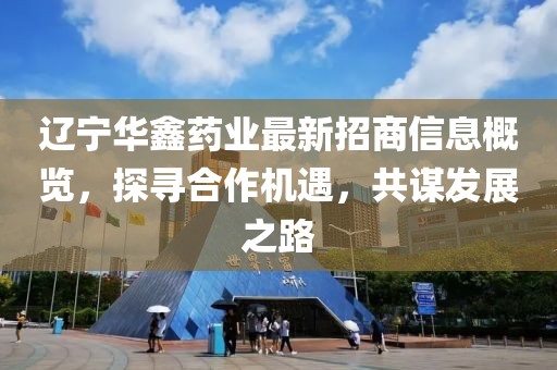 遼寧華鑫藥業(yè)最新招商信息概覽，探尋合作機(jī)遇，共謀發(fā)展之路