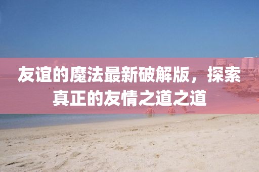 友誼的魔法最新破解版，探索真正的友情之道之道