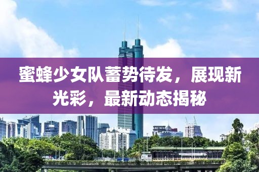 蜜蜂少女隊(duì)蓄勢待發(fā)，展現(xiàn)新光彩，最新動態(tài)揭秘