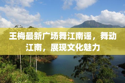 王梅最新廣場舞江南謠，舞動江南，展現(xiàn)文化魅力
