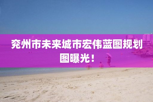 兗州市未來(lái)城市宏偉藍(lán)圖規(guī)劃圖曝光！