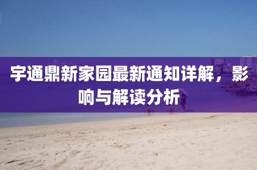 宇通鼎新家園最新通知詳解，影響與解讀分析