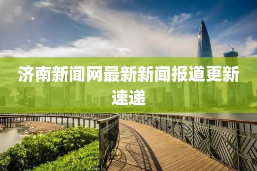 濟(jì)南新聞網(wǎng)最新新聞報(bào)道更新速遞