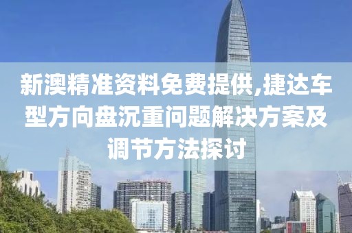 新澳精準資料免費提供,捷達車型方向盤沉重問題解決方案及調節(jié)方法探討