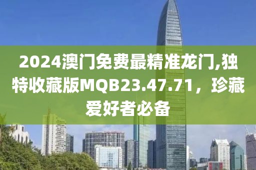 2024澳門免費(fèi)最精準(zhǔn)龍門,獨(dú)特收藏版MQB23.47.71，珍藏愛好者必備
