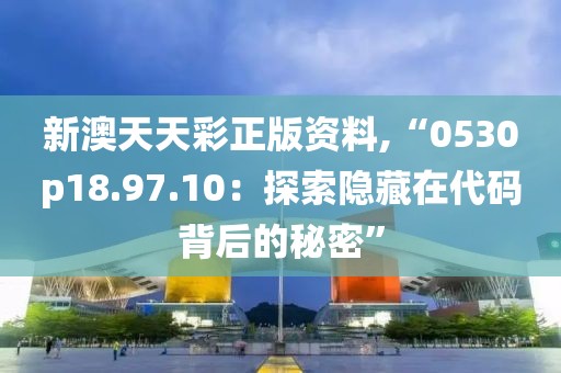 新澳天天彩正版資料,“0530p18.97.10：探索隱藏在代碼背后的秘密”