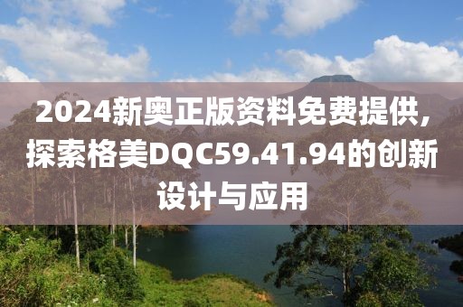 2024新奧正版資料免費提供,探索格美DQC59.41.94的創(chuàng)新設(shè)計與應(yīng)用