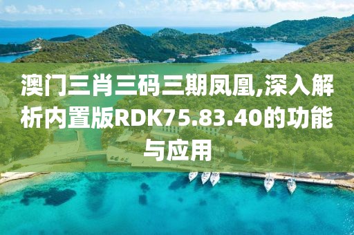 澳門三肖三碼三期鳳凰,深入解析內(nèi)置版RDK75.83.40的功能與應(yīng)用