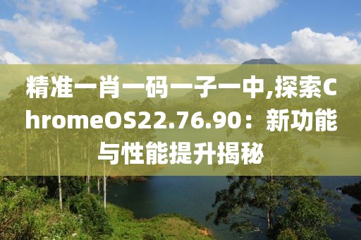 精準(zhǔn)一肖一碼一子一中,探索ChromeOS22.76.90：新功能與性能提升揭秘