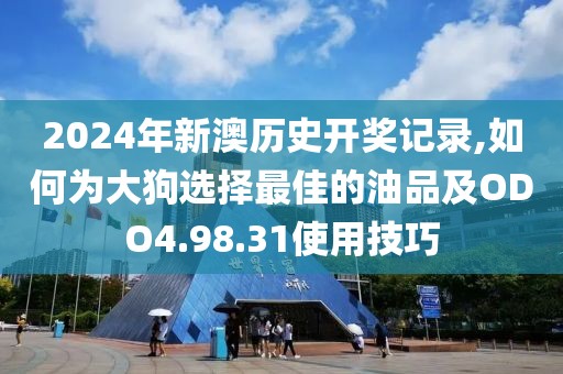 2024年新澳歷史開獎記錄,如何為大狗選擇最佳的油品及ODO4.98.31使用技巧