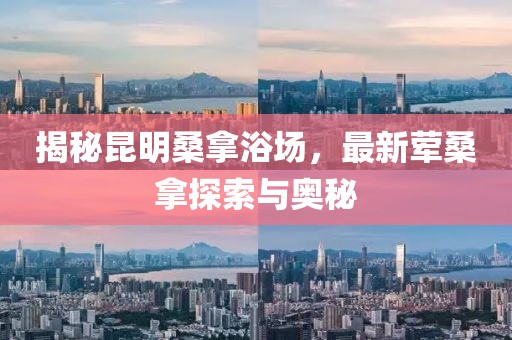 揭秘昆明桑拿浴場(chǎng)，最新葷桑拿探索與奧秘