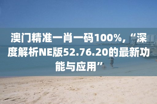 澳門精準(zhǔn)一肖一碼100%,“深度解析NE版52.76.20的最新功能與應(yīng)用”