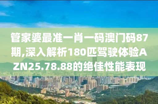 管家婆最準(zhǔn)一肖一碼澳門(mén)碼87期,深入解析180匹駕駛體驗(yàn)AZN25.78.88的絕佳性能表現(xiàn)