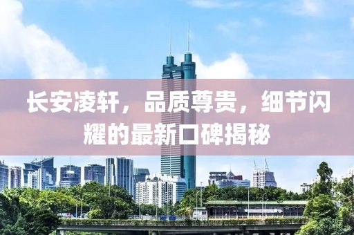 長(zhǎng)安凌軒，品質(zhì)尊貴，細(xì)節(jié)閃耀的最新口碑揭秘