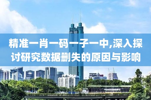 精準(zhǔn)一肖一碼一子一中,深入探討研究數(shù)據(jù)刪失的原因與影響