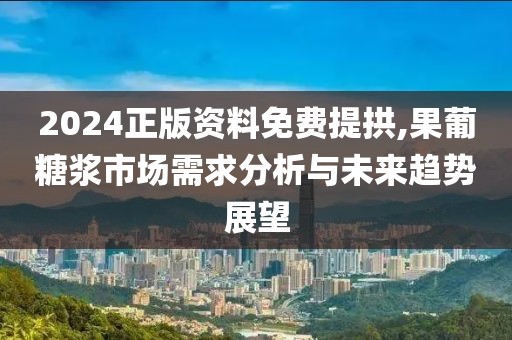 2024正版資料免費提拱,果葡糖漿市場需求分析與未來趨勢展望