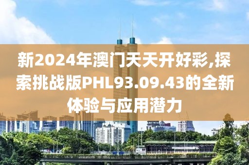 新2024年澳門天天開(kāi)好彩,探索挑戰(zhàn)版PHL93.09.43的全新體驗(yàn)與應(yīng)用潛力