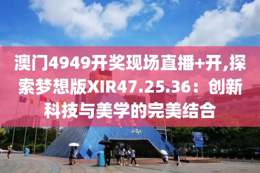 澳門4949開獎現(xiàn)場直播+開,探索夢想版XIR47.25.36：創(chuàng)新科技與美學的完美結(jié)合