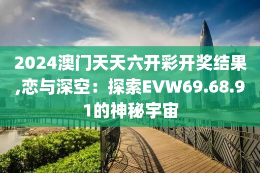 2024澳門天天六開彩開獎結(jié)果,戀與深空：探索EVW69.68.91的神秘宇宙