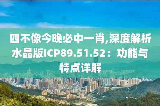 四不像今晚必中一肖,深度解析水晶版ICP89.51.52：功能與特點(diǎn)詳解