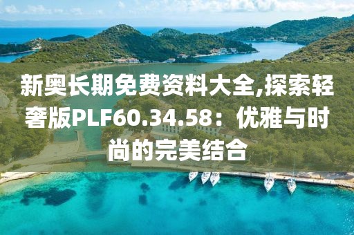 新奧長期免費資料大全,探索輕奢版PLF60.34.58：優(yōu)雅與時尚的完美結(jié)合