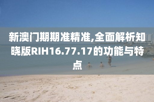 新澳門期期準(zhǔn)精準(zhǔn),全面解析知曉版RIH16.77.17的功能與特點(diǎn)