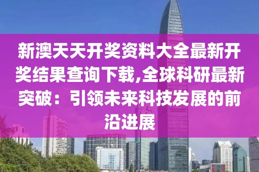 新澳天天開(kāi)獎(jiǎng)資料大全最新開(kāi)獎(jiǎng)結(jié)果查詢下載,全球科研最新突破：引領(lǐng)未來(lái)科技發(fā)展的前沿進(jìn)展