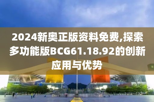 2024新奧正版資料免費(fèi),探索多功能版BCG61.18.92的創(chuàng)新應(yīng)用與優(yōu)勢(shì)