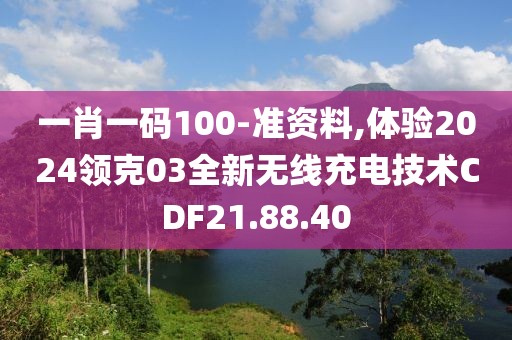 一肖一碼100-準(zhǔn)資料,體驗(yàn)2024領(lǐng)克03全新無(wú)線充電技術(shù)CDF21.88.40