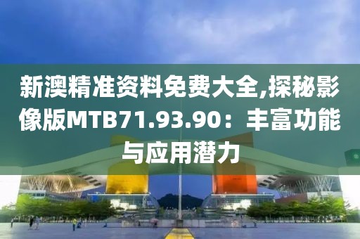 新澳精準資料免費大全,探秘影像版MTB71.93.90：豐富功能與應用潛力