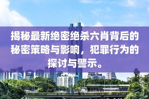 揭秘最新絕密絕殺六肖背后的秘密策略與影響，犯罪行為的探討與警示。