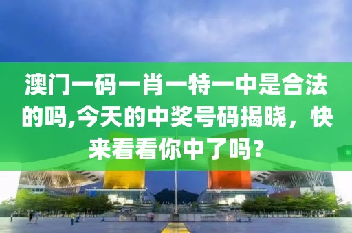 澳門一碼一肖一特一中是合法的嗎,今天的中獎號碼揭曉，快來看看你中了嗎？