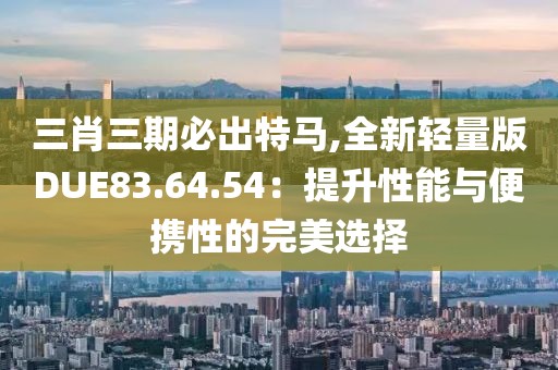 三肖三期必出特馬,全新輕量版DUE83.64.54：提升性能與便攜性的完美選擇