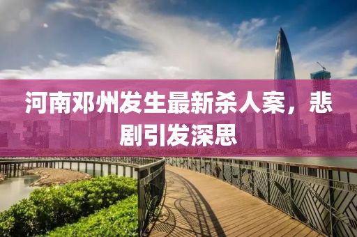 河南鄧州發(fā)生最新殺人案，悲劇引發(fā)深思