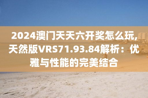 2024澳門(mén)天天六開(kāi)獎(jiǎng)怎么玩,天然版VRS71.93.84解析：優(yōu)雅與性能的完美結(jié)合