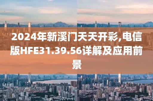 2024年新溪門天天開彩,電信版HFE31.39.56詳解及應(yīng)用前景