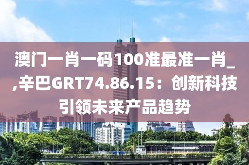澳門一肖一碼100準最準一肖_,辛巴GRT74.86.15：創(chuàng)新科技引領未來產品趨勢