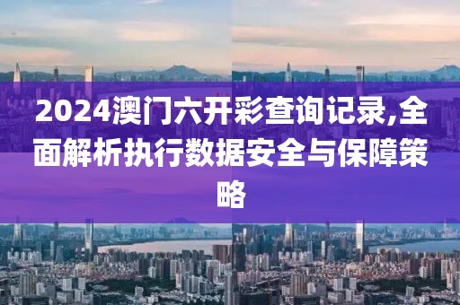 2024澳門六開彩查詢記錄,全面解析執(zhí)行數(shù)據(jù)安全與保障策略