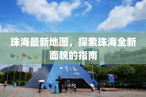 珠海最新地圖，探索珠海全新面貌的指南