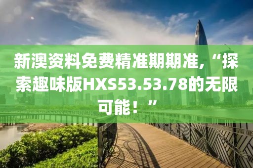 新澳資料免費精準期期準,“探索趣味版HXS53.53.78的無限可能！”