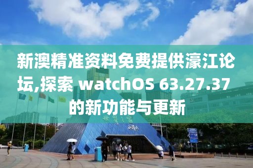 新澳精準資料免費提供濠江論壇,探索 watchOS 63.27.37 的新功能與更新