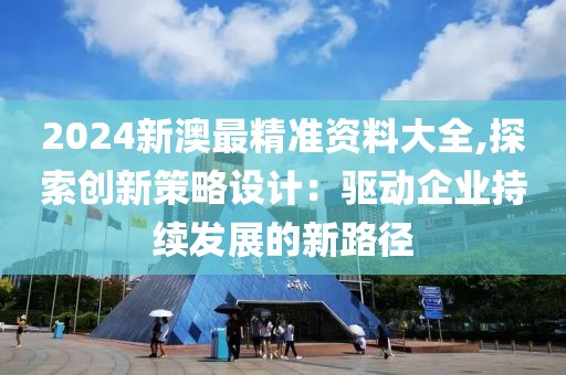 2024新澳最精準(zhǔn)資料大全,探索創(chuàng)新策略設(shè)計(jì)：驅(qū)動(dòng)企業(yè)持續(xù)發(fā)展的新路徑