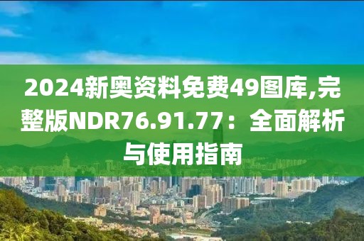 2024新奧資料免費(fèi)49圖庫(kù),完整版NDR76.91.77：全面解析與使用指南