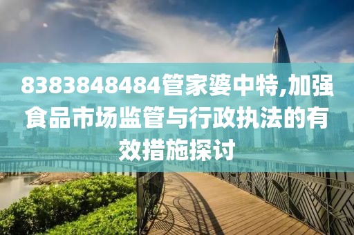 8383848484管家婆中特,加強(qiáng)食品市場(chǎng)監(jiān)管與行政執(zhí)法的有效措施探討