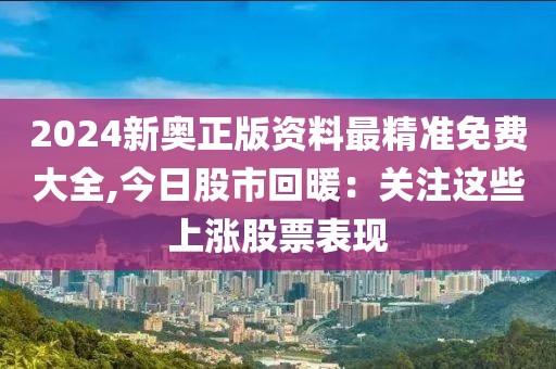 2024新奧正版資料最精準(zhǔn)免費(fèi)大全,今日股市回暖：關(guān)注這些上漲股票表現(xiàn)